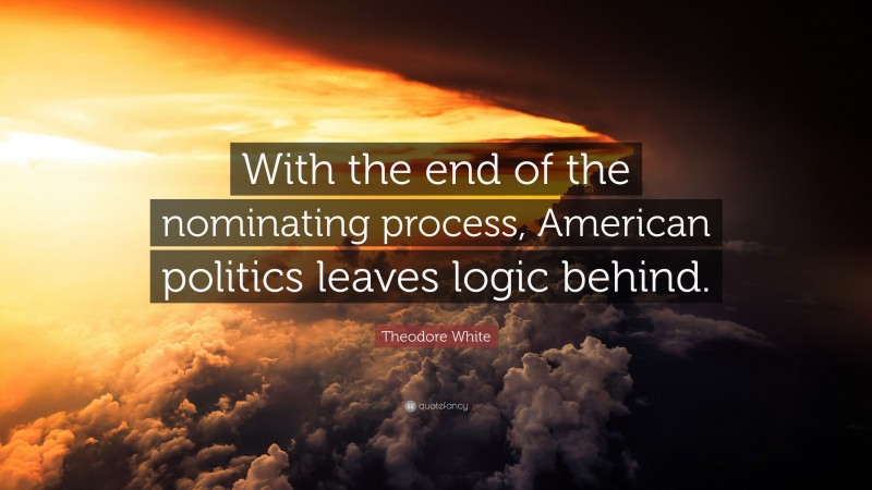 Theodore White Quote: “With the end of the nominating process, American politics leaves logic behind.”
