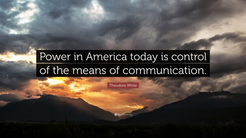 Theodore White Quote: “Power in America today is control of the means of communication.”
