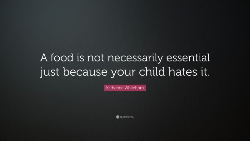 Katharine Whitehorn Quote: “A food is not necessarily essential just because your child hates it.”