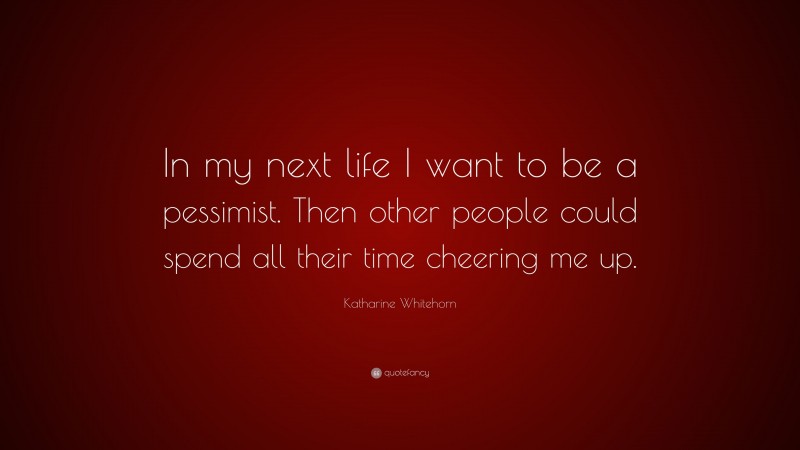 Katharine Whitehorn Quote: “In my next life I want to be a pessimist. Then other people could spend all their time cheering me up.”