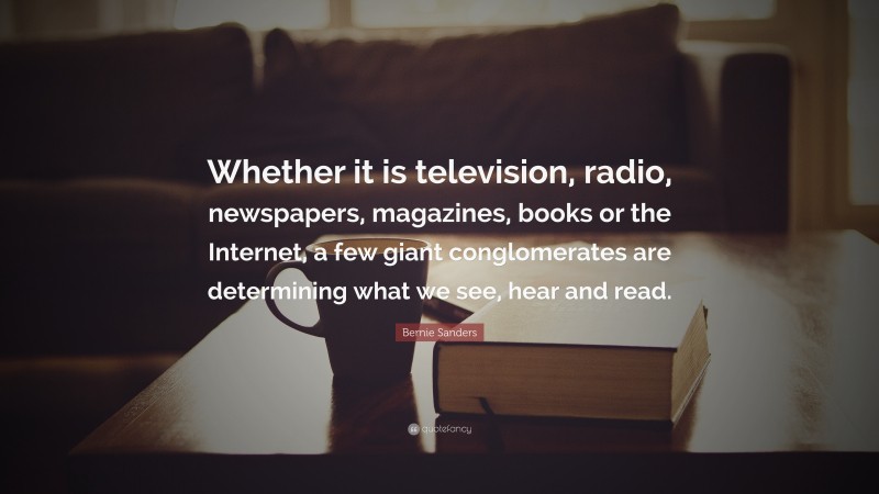 Bernie Sanders Quote: “Whether it is television, radio, newspapers, magazines, books or the Internet, a few giant conglomerates are determining what we see, hear and read.”