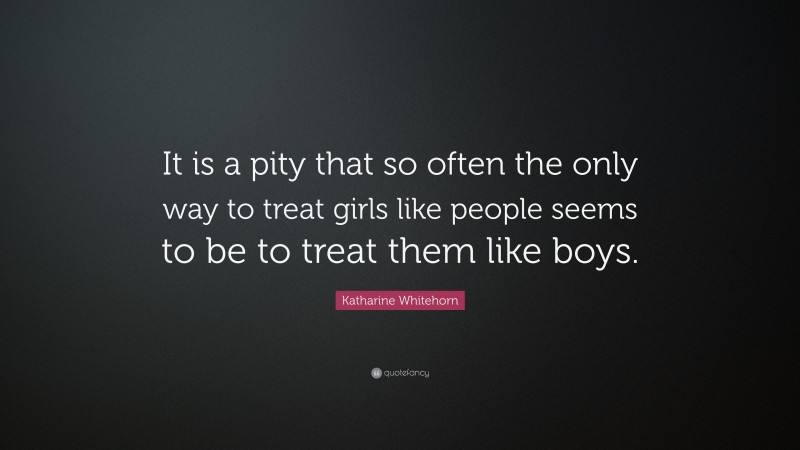 Katharine Whitehorn Quote: “It is a pity that so often the only way to treat girls like people seems to be to treat them like boys.”