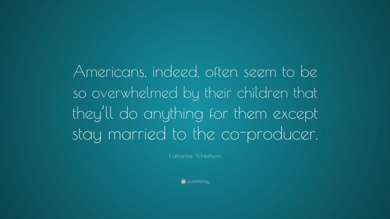Katharine Whitehorn Quote: “Americans, indeed, often seem to be so overwhelmed by their children that they’ll do anything for them except stay married to the co-producer.”