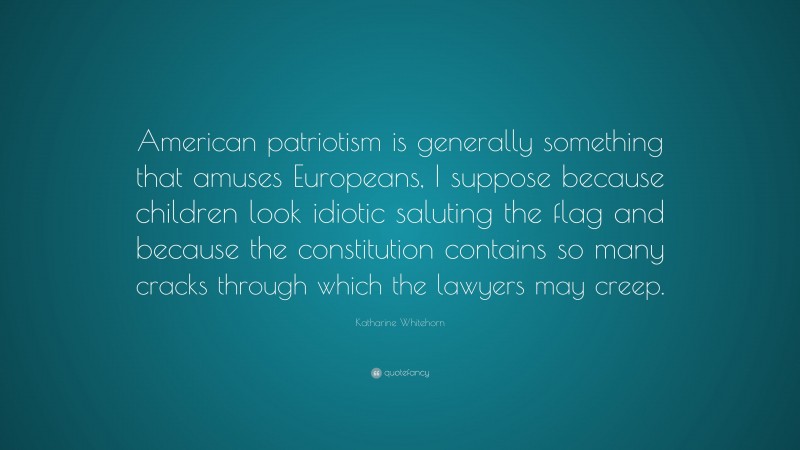 Katharine Whitehorn Quote: “American patriotism is generally something that amuses Europeans, I suppose because children look idiotic saluting the flag and because the constitution contains so many cracks through which the lawyers may creep.”