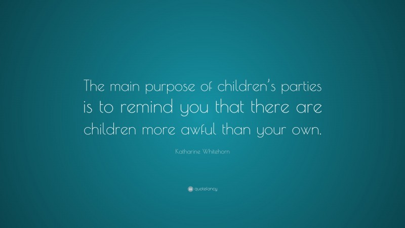 Katharine Whitehorn Quote: “The main purpose of children’s parties is to remind you that there are children more awful than your own.”
