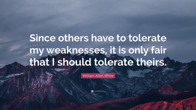 William Allen White Quote: “Since others have to tolerate my weaknesses, it is only fair that I should tolerate theirs.”
