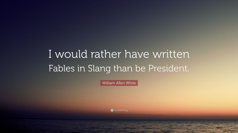 William Allen White Quote: “I would rather have written Fables in Slang than be President.”