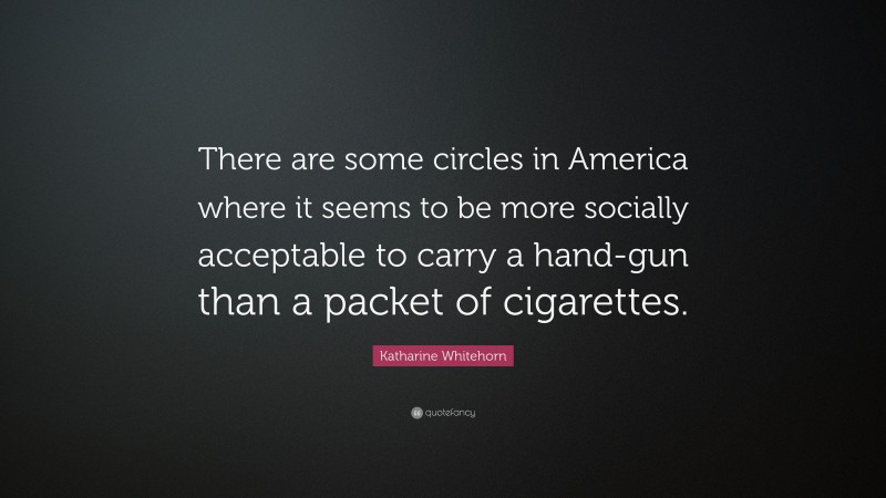Katharine Whitehorn Quote: “There are some circles in America where it seems to be more socially acceptable to carry a hand-gun than a packet of cigarettes.”