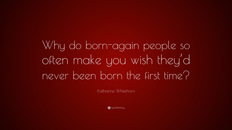 Katharine Whitehorn Quote: “Why do born-again people so often make you wish they’d never been born the first time?”