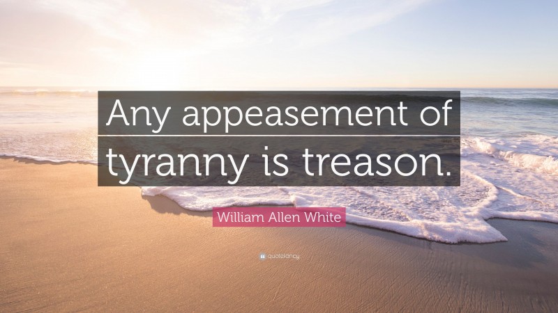 William Allen White Quote: “Any appeasement of tyranny is treason.”