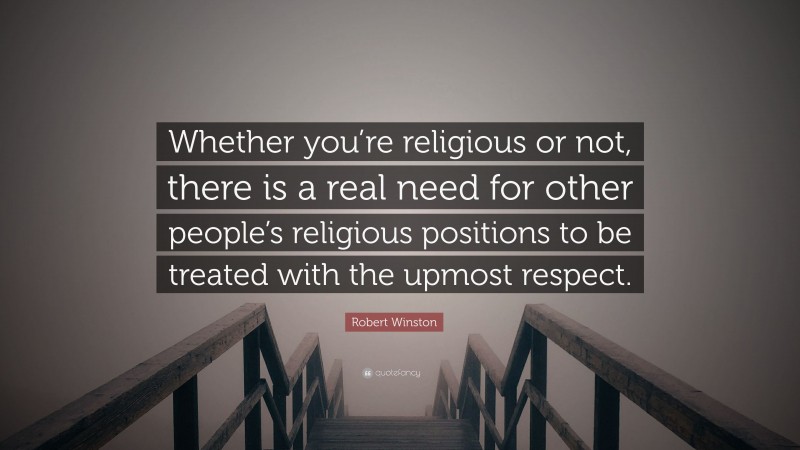 Robert Winston Quote: “Whether you’re religious or not, there is a real need for other people’s religious positions to be treated with the upmost respect.”