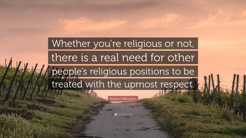 Robert Winston Quote: “Whether you’re religious or not, there is a real need for other people’s religious positions to be treated with the upmost respect.”