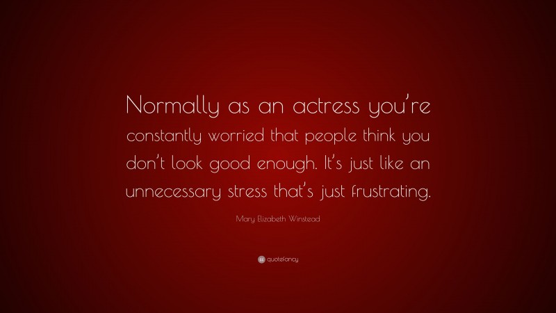 Mary Elizabeth Winstead Quote: “Normally as an actress you’re constantly worried that people think you don’t look good enough. It’s just like an unnecessary stress that’s just frustrating.”