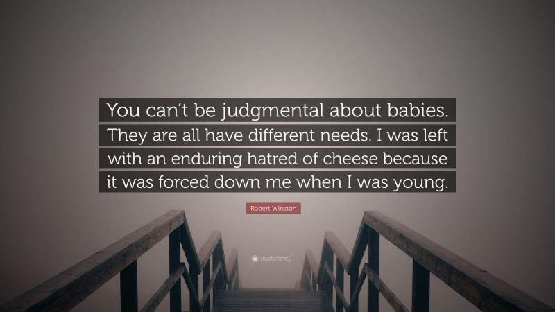 Robert Winston Quote: “You can’t be judgmental about babies. They are all have different needs. I was left with an enduring hatred of cheese because it was forced down me when I was young.”
