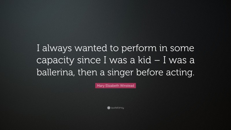 Mary Elizabeth Winstead Quote: “I always wanted to perform in some capacity since I was a kid – I was a ballerina, then a singer before acting.”