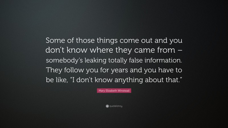 Mary Elizabeth Winstead Quote: “Some of those things come out and you don’t know where they came from – somebody’s leaking totally false information. They follow you for years and you have to be like, “I don’t know anything about that.””