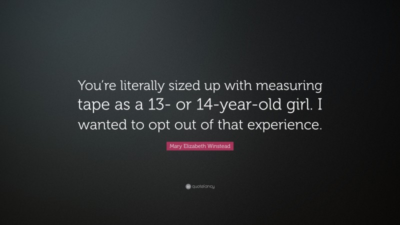 Mary Elizabeth Winstead Quote: “You’re literally sized up with measuring tape as a 13- or 14-year-old girl. I wanted to opt out of that experience.”