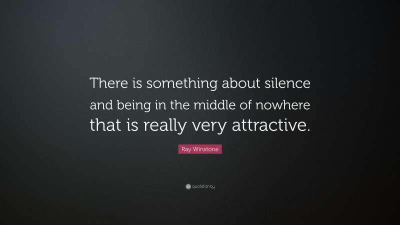 Ray Winstone Quote: “There is something about silence and being in the middle of nowhere that is really very attractive.”