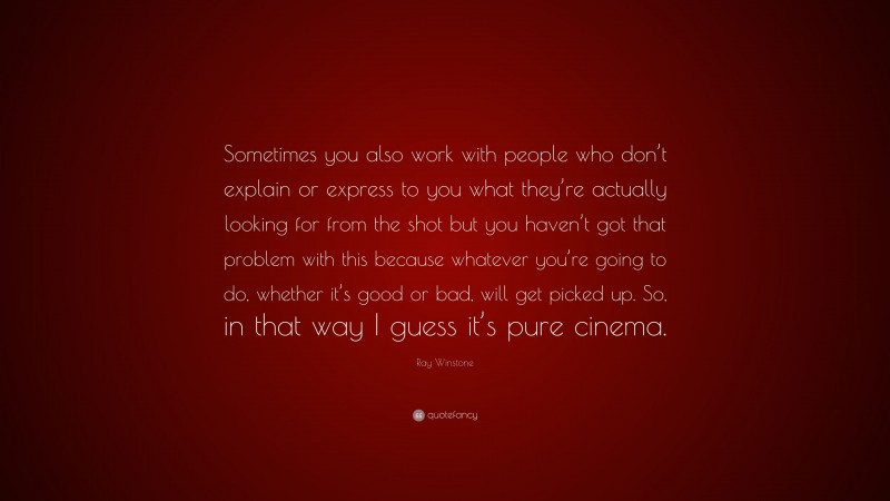 Ray Winstone Quote: “Sometimes you also work with people who don’t explain or express to you what they’re actually looking for from the shot but you haven’t got that problem with this because whatever you’re going to do, whether it’s good or bad, will get picked up. So, in that way I guess it’s pure cinema.”