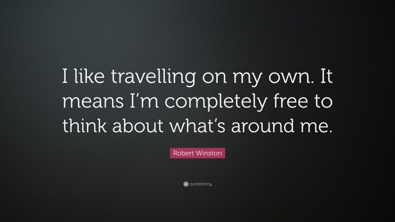 Robert Winston Quote: “I like travelling on my own. It means I’m completely free to think about what’s around me.”