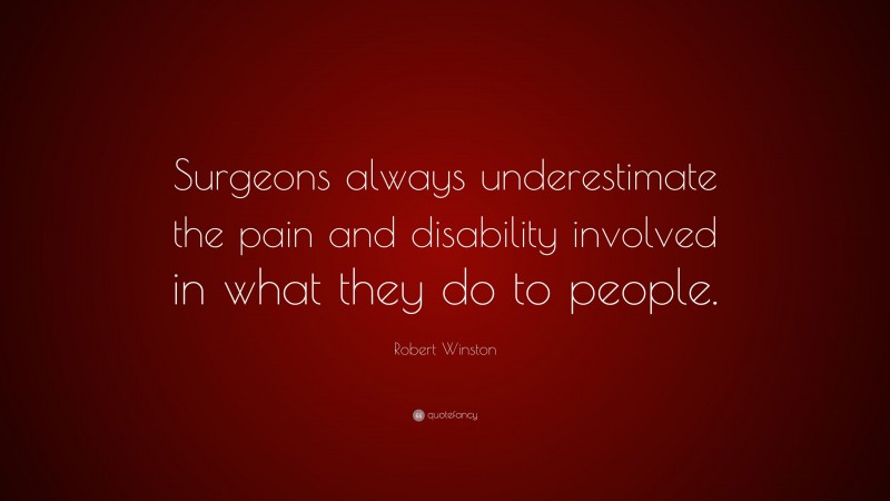Robert Winston Quote: “Surgeons always underestimate the pain and disability involved in what they do to people.”