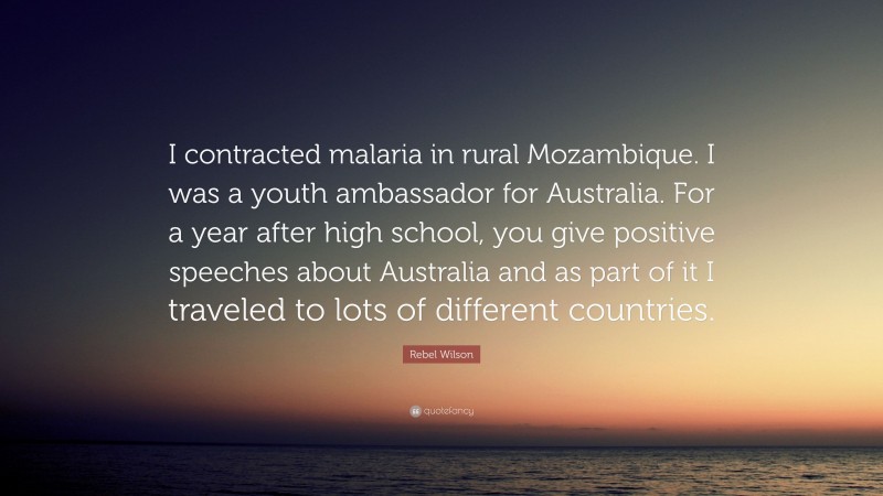 Rebel Wilson Quote: “I contracted malaria in rural Mozambique. I was a youth ambassador for Australia. For a year after high school, you give positive speeches about Australia and as part of it I traveled to lots of different countries.”