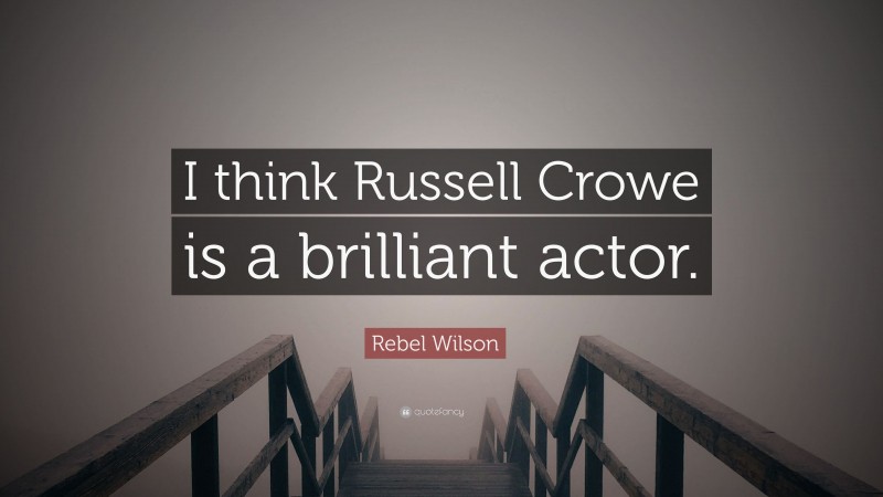 Rebel Wilson Quote: “I think Russell Crowe is a brilliant actor.”