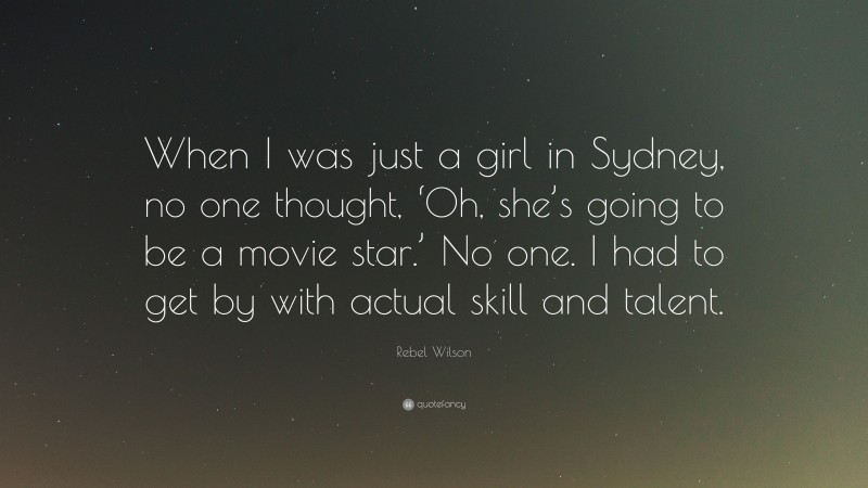 Rebel Wilson Quote: “When I was just a girl in Sydney, no one thought, ‘Oh, she’s going to be a movie star.’ No one. I had to get by with actual skill and talent.”