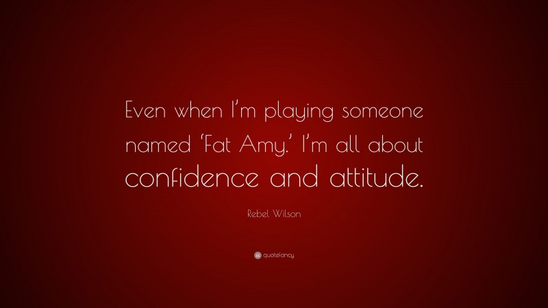 Rebel Wilson Quote: “Even when I’m playing someone named ‘Fat Amy.’ I’m all about confidence and attitude.”