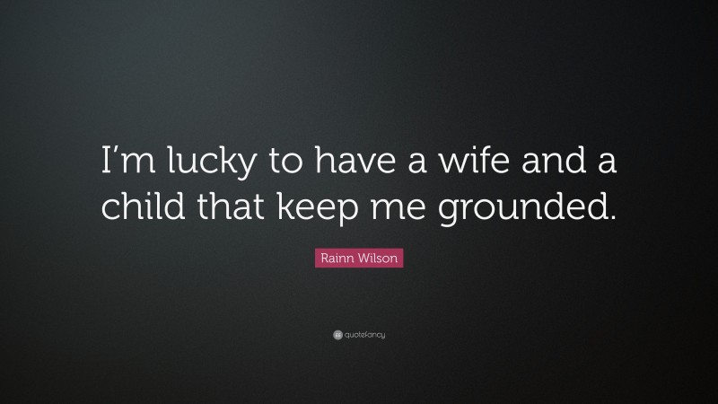 Rainn Wilson Quote: “I’m lucky to have a wife and a child that keep me grounded.”