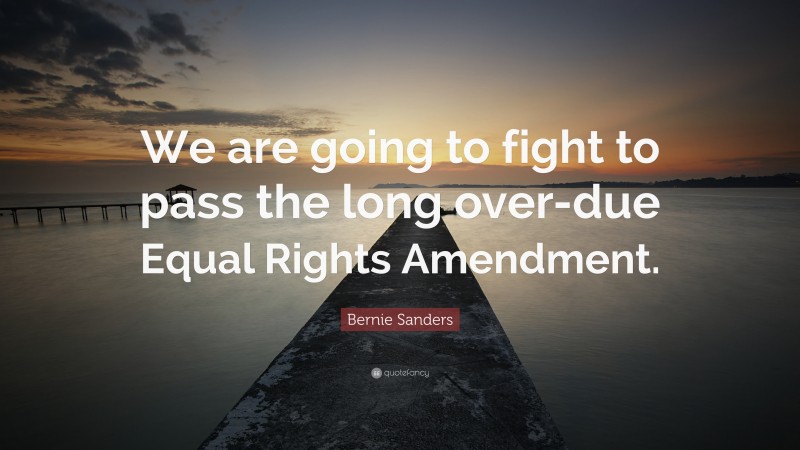 Bernie Sanders Quote: “We are going to fight to pass the long over-due Equal Rights Amendment.”