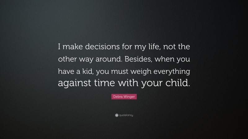 Debra Winger Quote: “I make decisions for my life, not the other way around. Besides, when you have a kid, you must weigh everything against time with your child.”