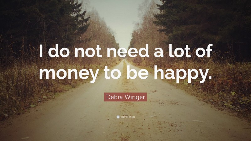 Debra Winger Quote: “I do not need a lot of money to be happy.”