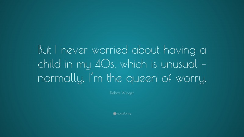 Debra Winger Quote: “But I never worried about having a child in my 40s, which is unusual – normally, I’m the queen of worry.”