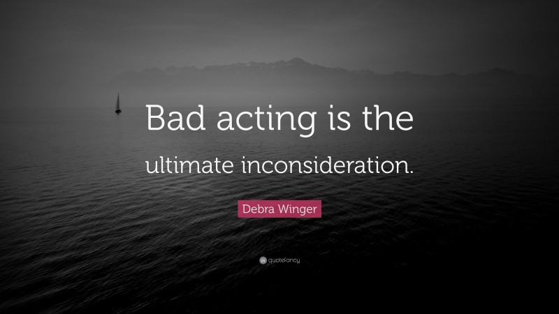 Debra Winger Quote: “Bad acting is the ultimate inconsideration.”