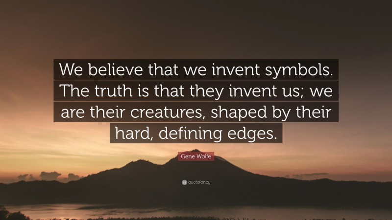Gene Wolfe Quote: “We believe that we invent symbols. The truth is that they invent us; we are their creatures, shaped by their hard, defining edges.”