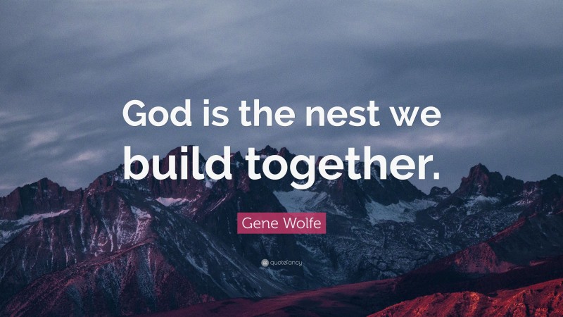 Gene Wolfe Quote: “God is the nest we build together.”