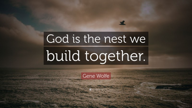 Gene Wolfe Quote: “God is the nest we build together.”