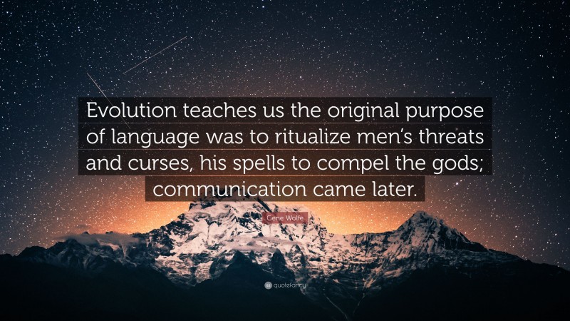 Gene Wolfe Quote: “Evolution teaches us the original purpose of language was to ritualize men’s threats and curses, his spells to compel the gods; communication came later.”