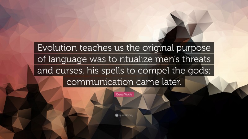 Gene Wolfe Quote: “Evolution teaches us the original purpose of language was to ritualize men’s threats and curses, his spells to compel the gods; communication came later.”