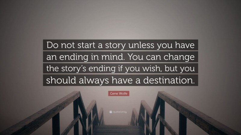 Gene Wolfe Quote: “Do not start a story unless you have an ending in mind. You can change the story’s ending if you wish, but you should always have a destination.”