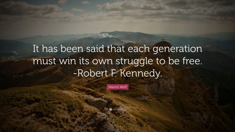 Naomi Wolf Quote: “It has been said that each generation must win its own struggle to be free. -Robert F. Kennedy.”