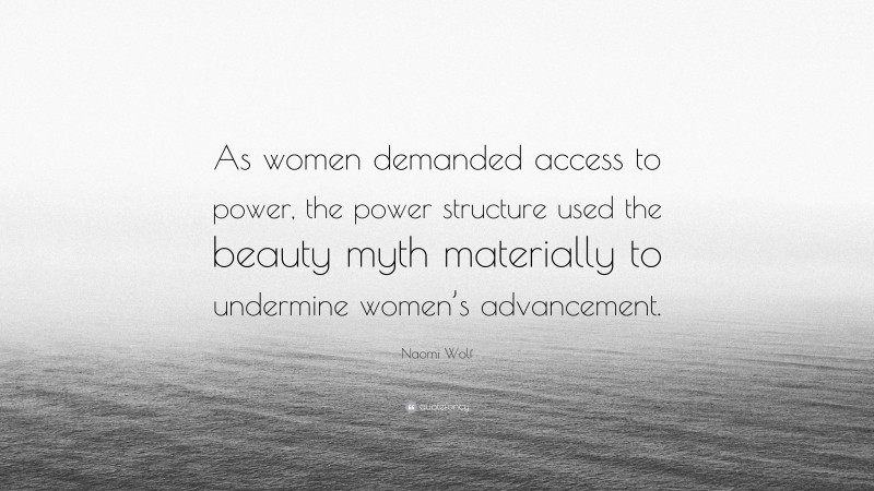 Naomi Wolf Quote: “As women demanded access to power, the power structure used the beauty myth materially to undermine women’s advancement.”