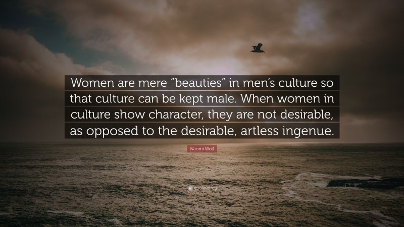 Naomi Wolf Quote: “Women are mere “beauties” in men’s culture so that culture can be kept male. When women in culture show character, they are not desirable, as opposed to the desirable, artless ingenue.”