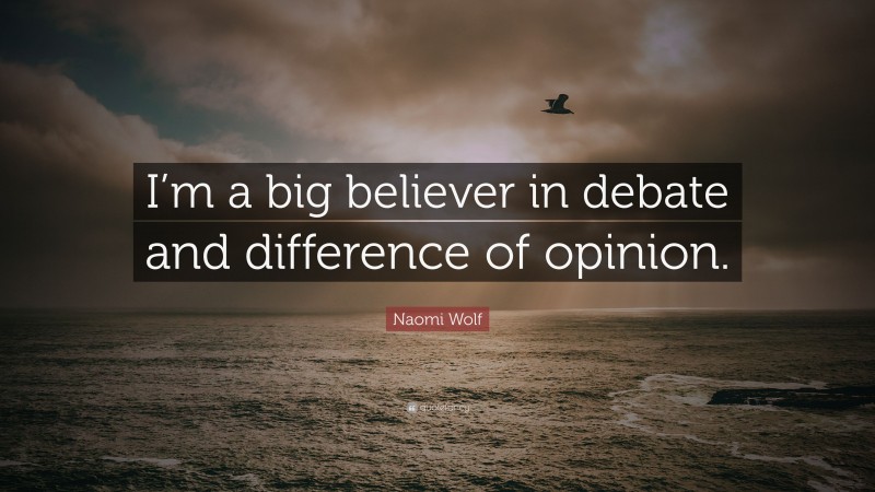 Naomi Wolf Quote: “I’m a big believer in debate and difference of opinion.”