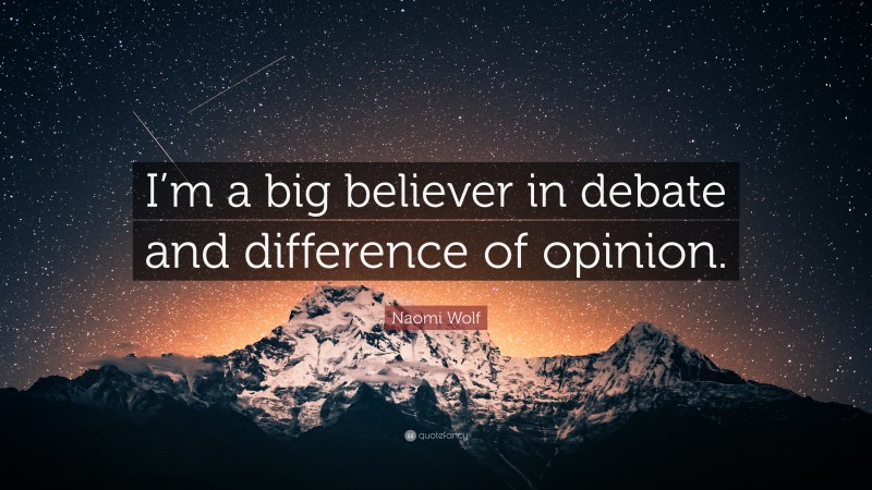 Naomi Wolf Quote: “I’m a big believer in debate and difference of opinion.”