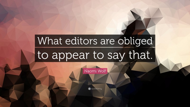Naomi Wolf Quote: “What editors are obliged to appear to say that.”