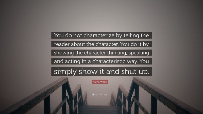 Gene Wolfe Quote: “You do not characterize by telling the reader about the character. You do it by showing the character thinking, speaking and acting in a characteristic way. You simply show it and shut up.”