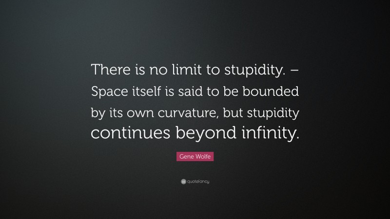Gene Wolfe Quote: “There is no limit to stupidity. – Space itself is said to be bounded by its own curvature, but stupidity continues beyond infinity.”