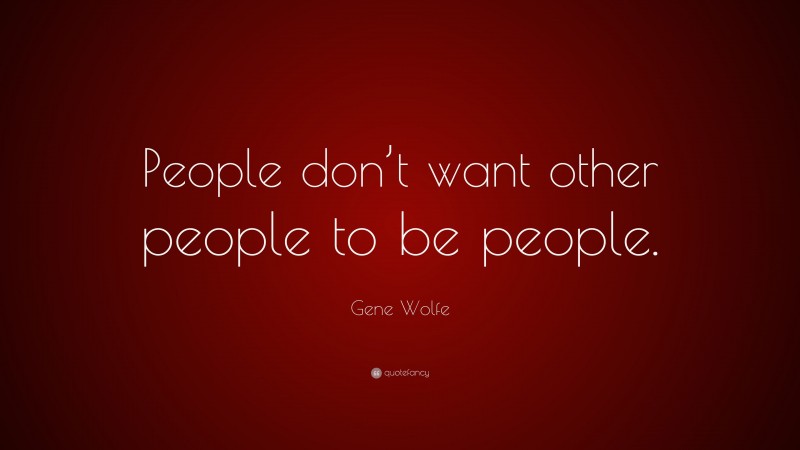 Gene Wolfe Quote: “People don’t want other people to be people.”